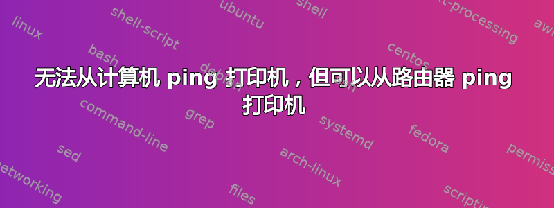 无法从计算机 ping 打印机，但可以从路由器 ping 打印机