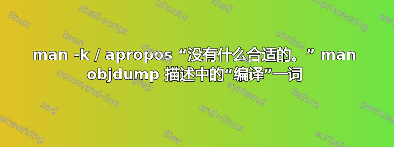 man -k / apropos “没有什么合适的。” man objdump 描述中的“编译”一词