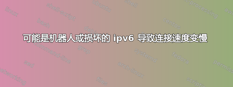 可能是机器人或损坏的 ipv6 导致连接速度变慢