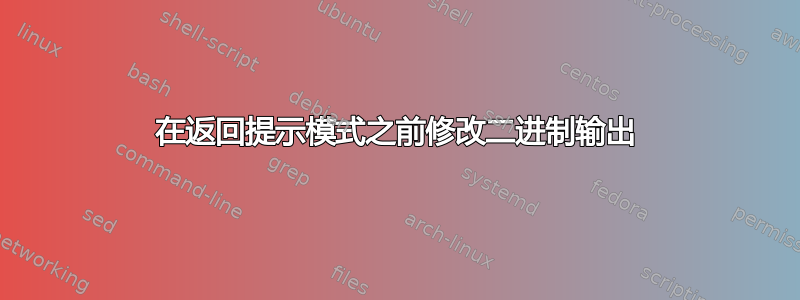 在返回提示模式之前修改二进制输出