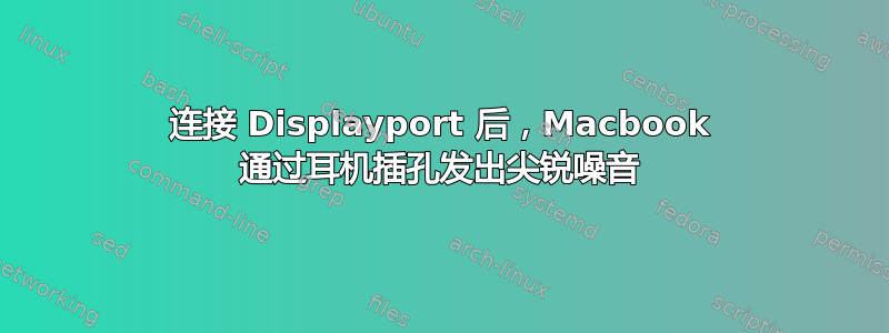 连接 Displayport 后，Macbook 通过耳机插孔发出尖锐噪音