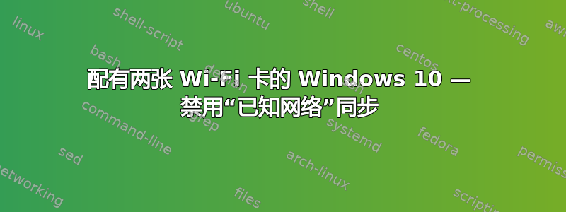 配有两张 Wi-Fi 卡的 Windows 10 — 禁用“已知网络”同步