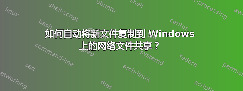 如何自动将新文件复制到 Windows 上的网络文件共享？