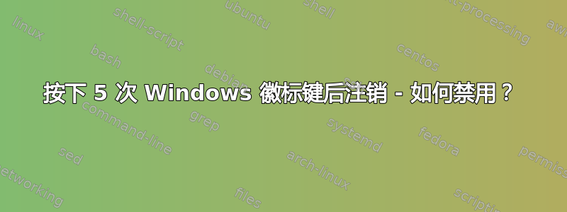 按下 5 次 Windows 徽标键后注销 - 如何禁用？