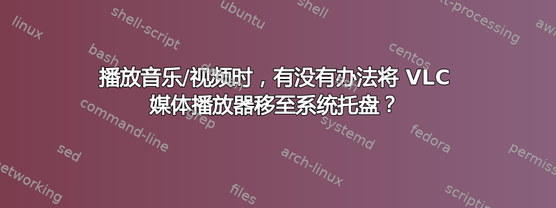 播放音乐/视频时，有没有办法将 VLC 媒体播放器移至系统托盘？