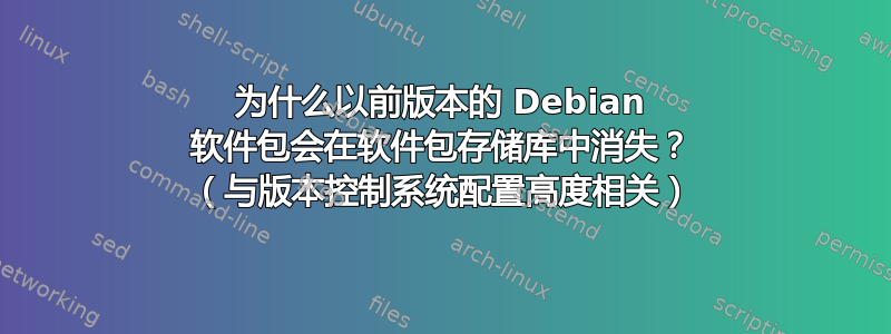 为什么以前版本的 Debian 软件包会在软件包存储库中消失？ （与版本控制系统配置高度相关）