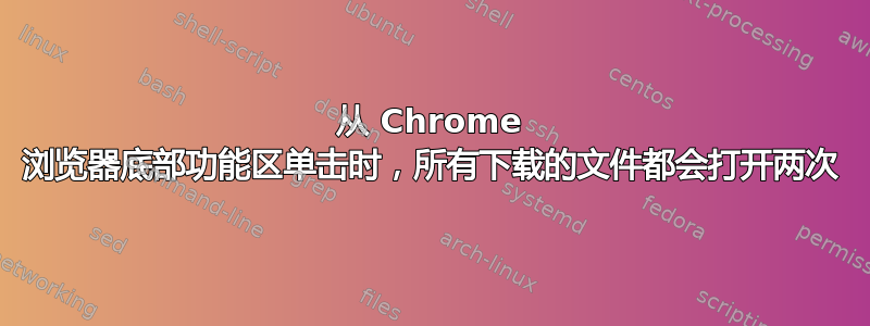 从 Chrome 浏览器底部功能区单击时，所有下载的文件都会打开两次