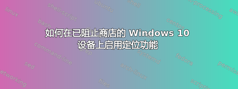 如何在已阻止商店的 Windows 10 设备上启用定位功能