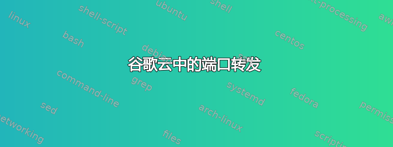 谷歌云中的端口转发