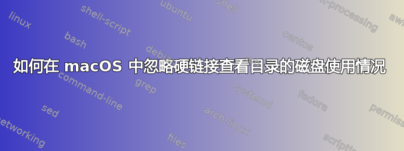 如何在 macOS 中忽略硬链接查看目录的磁盘使用情况