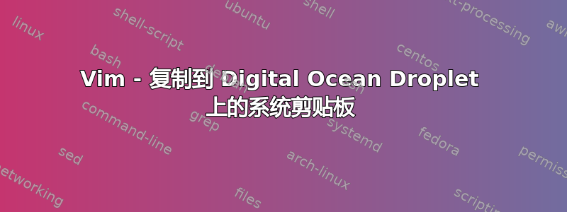 Vim - 复制到 Digital Ocean Droplet 上的系统剪贴板