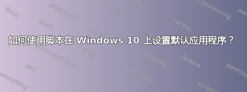 如何使用脚本在 Windows 10 上设置默认应用程序？