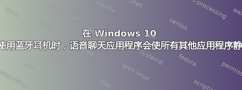 在 Windows 10 上使用蓝牙耳机时，语音聊天应用程序会使所有其他应用程序静音