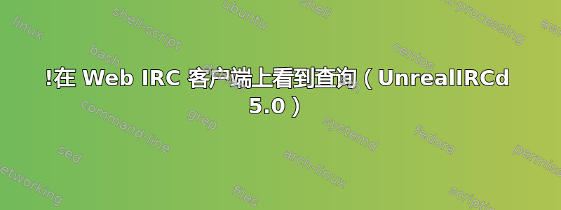 !在 Web IRC 客户端上看到查询（UnrealIRCd 5.0）