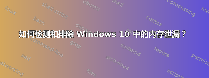 如何检测和排除 Windows 10 中的内存泄漏？