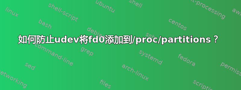 如何防止udev将fd0添加到/proc/partitions？