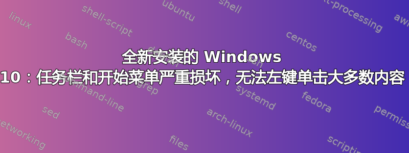 全新安装的 Windows 10：任务栏和开始菜单严重损坏，无法左键单击大多数内容