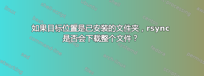 如果目标位置是已安装的文件夹，rsync 是否会下载整个文件？