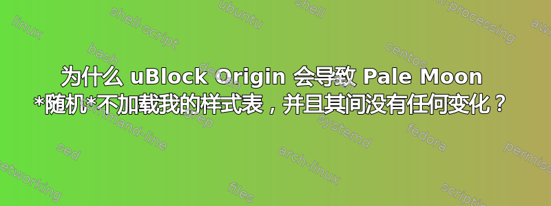 为什么 uBlock Origin 会导致 Pale Moon *随机*不加载我的样式表，并且其间没有任何变化？