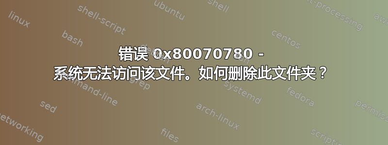 错误 0x80070780 - 系统无法访问该文件。如何删除此文件夹？