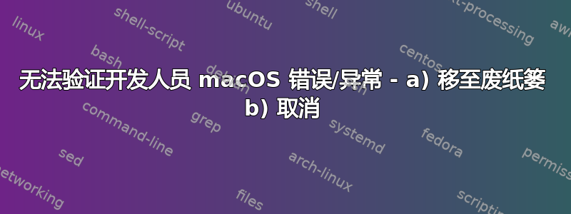 无法验证开发人员 macOS 错误/异常 - a) 移至废纸篓 b) 取消