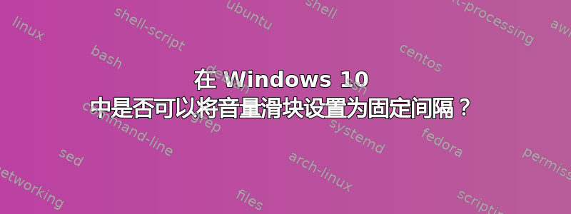 在 Windows 10 中是否可以将音量滑块设置为固定间隔？