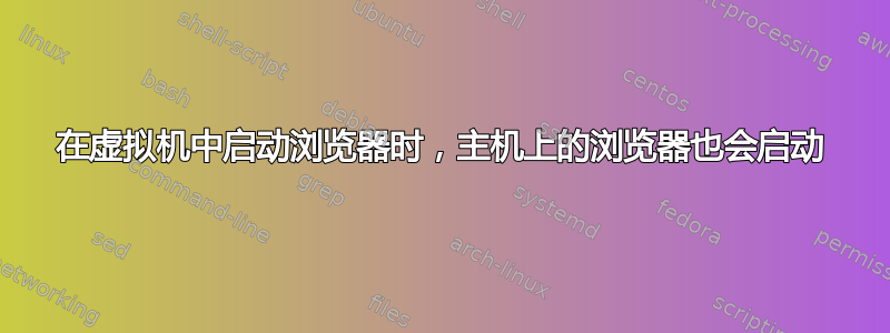 在虚拟机中启动浏览器时，主机上的浏览器也会启动