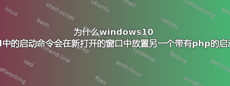 为什么windows10 cmd中的启动命令会在新打开的窗口中放置另一个带有php的启动？