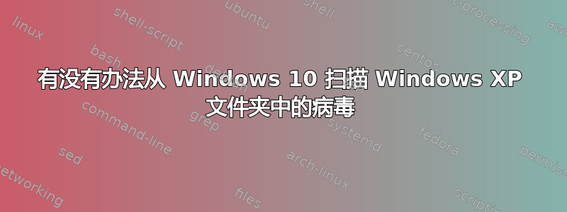 有没有办法从 Windows 10 扫描 Windows XP 文件夹中的病毒