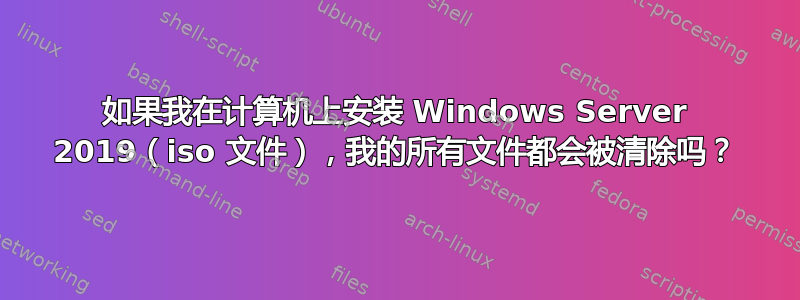 如果我在计算机上安装 Windows Server 2019（iso 文件），我的所有文件都会被清除吗？