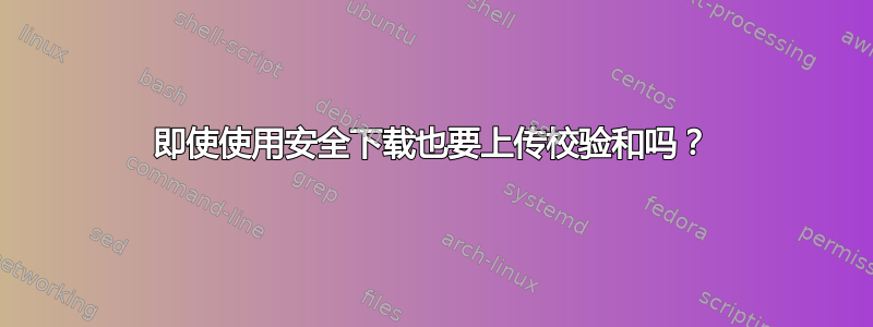 即使使用安全下载也要上传校验和吗？