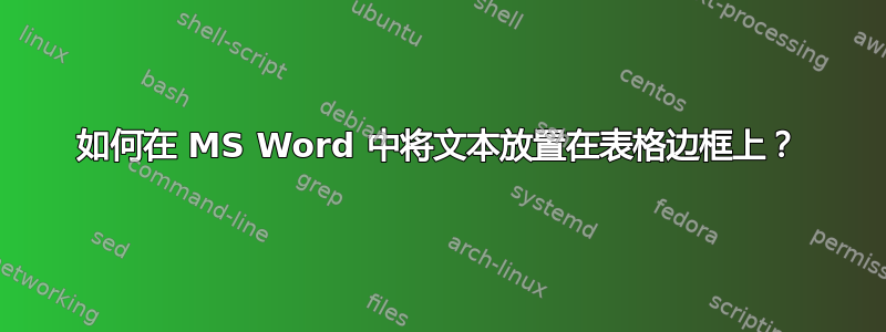 如何在 MS Word 中将文本放置在表格边框上？