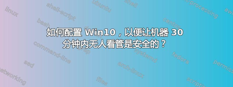 如何配置 Win10，以便让机器 30 分钟内无人看管是安全的？