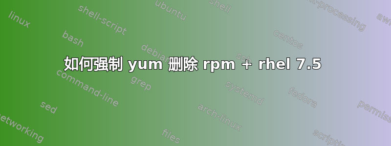 如何强制 yum 删除 rpm + rhel 7.5