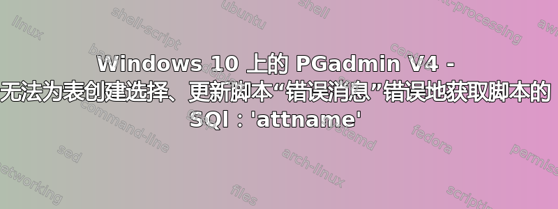 Windows 10 上的 PGadmin V4 - 无法为表创建选择、更新脚本“错误消息”错误地获取脚本的 SQl：'attname'