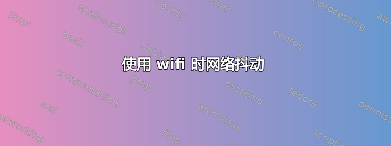 使用 wifi 时网络抖动