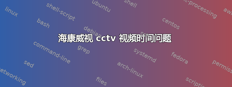 海康威视 cctv 视频时间问题