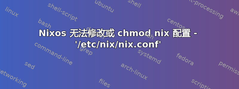 Nixos 无法修改或 chmod nix 配置 - '/etc/nix/nix.conf'