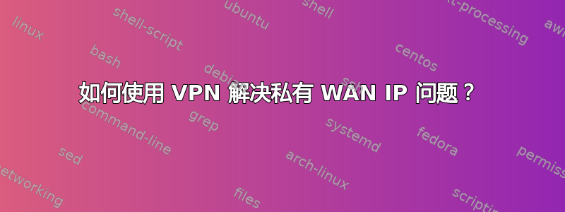 如何使用 VPN 解决私有 WAN IP 问题？