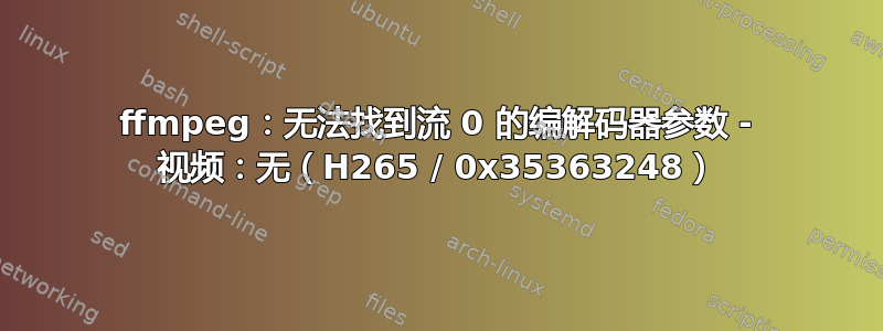 ffmpeg：无法找到流 0 的编解码器参数 - 视频：无（H265 / 0x35363248）