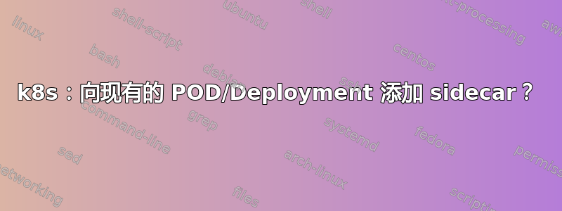 k8s：向现有的 POD/Deployment 添加 sidecar？