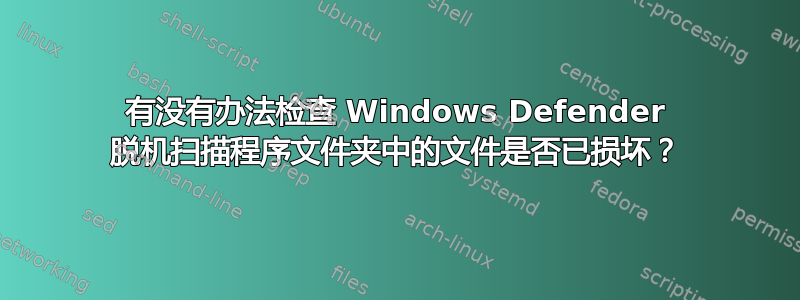 有没有办法检查 Windows Defender 脱机扫描程序文件夹中的文件是否已损坏？