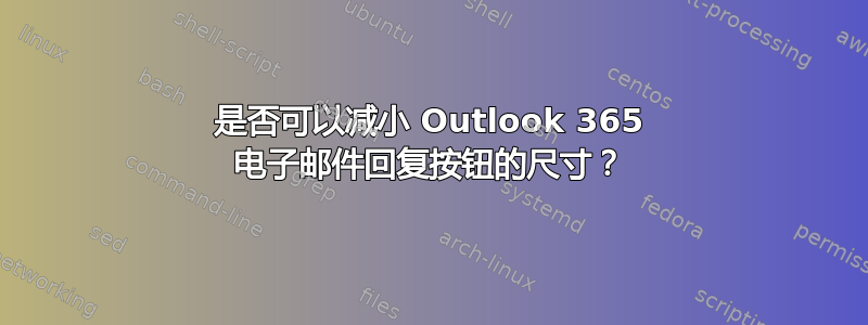 是否可以减小 Outlook 365 电子邮件回复按钮的尺寸？