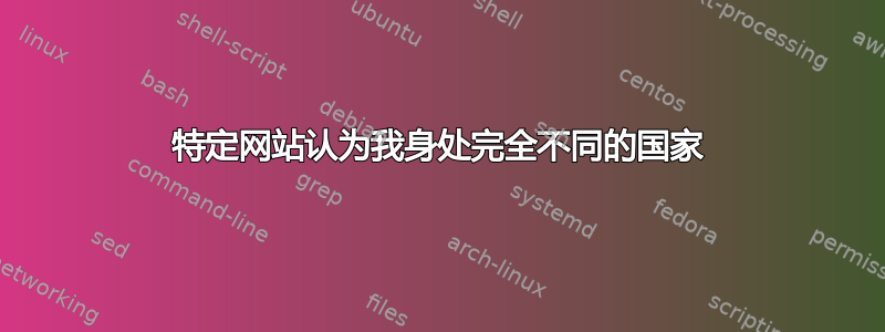 特定网站认为我身处完全不同的国家