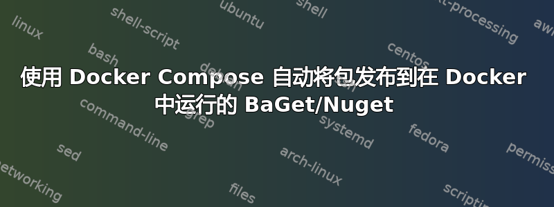 使用 Docker Compose 自动将包发布到在 Docker 中运行的 BaGet/Nuget