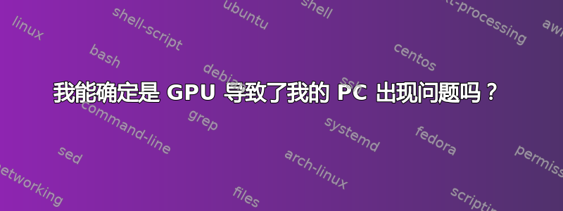 我能确定是 GPU 导致了我的 PC 出现问题吗？