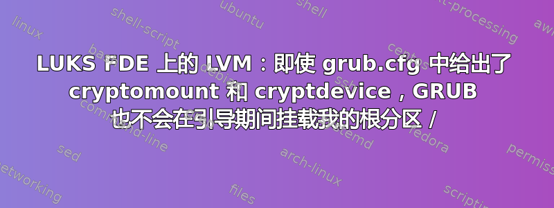 LUKS FDE 上的 LVM：即使 grub.cfg 中给出了 cryptomount 和 cryptdevice，GRUB 也不会在引导期间挂载我的根分区 /