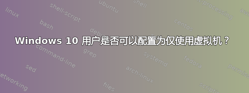 Windows 10 用户是否可以配置为仅使用虚拟机？