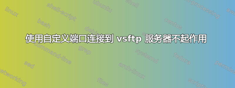 使用自定义端口连接到 vsftp 服务器不起作用