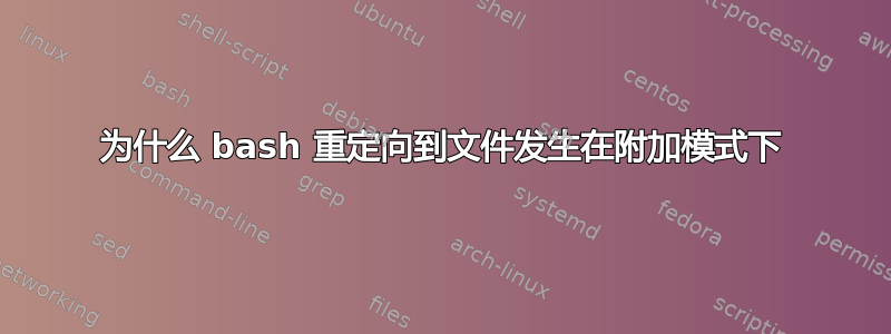 为什么 bash 重定向到文件发生在附加模式下